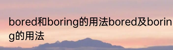 bored和boring的用法bored及boring的用法