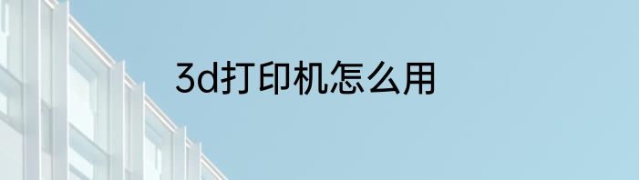 3d打印机怎么用
