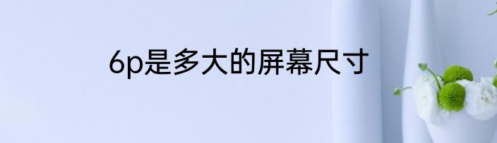 6p是多大的屏幕尺寸