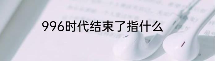 996时代结束了指什么