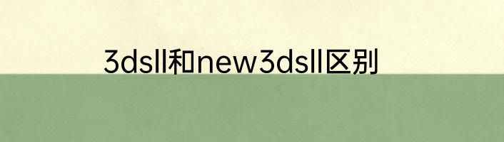 3dsll和new3dsll区别