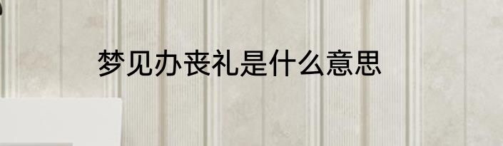 梦见办丧礼是什么意思