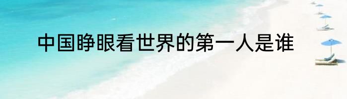 中国睁眼看世界的第一人是谁