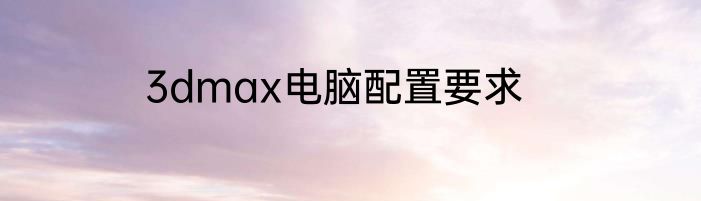 3dmax电脑配置要求
