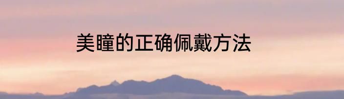 美瞳的正确佩戴方法