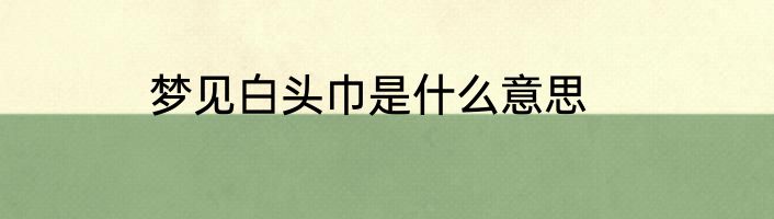 梦见白头巾是什么意思