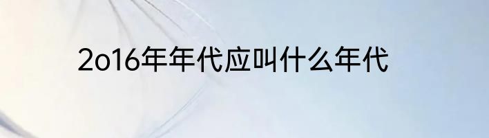 2o16年年代应叫什么年代
