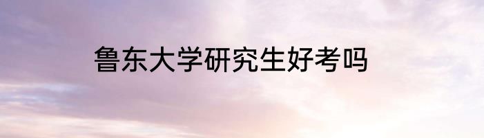 鲁东大学研究生好考吗