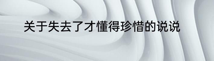 关于失去了才懂得珍惜的说说