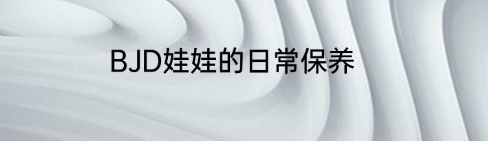 BJD娃娃的日常保养