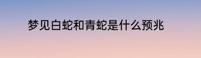 梦见白蛇和青蛇是什么预兆