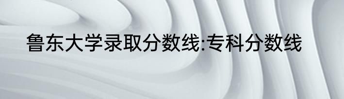 鲁东大学录取分数线:专科分数线