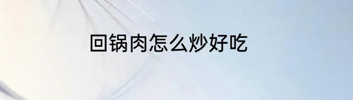 回锅肉怎么炒好吃