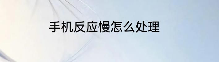 手机反应慢怎么处理