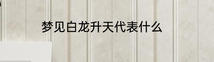 梦见白龙升天代表什么