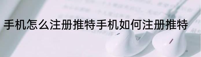 手机怎么注册推特手机如何注册推特