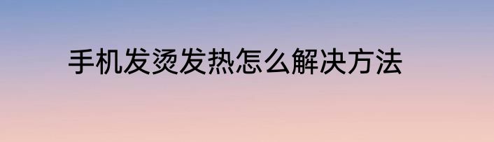 手机发烫发热怎么解决方法
