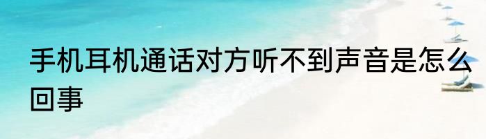 手机耳机通话对方听不到声音是怎么回事