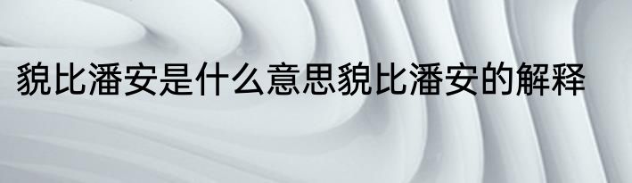 貌比潘安是什么意思貌比潘安的解释