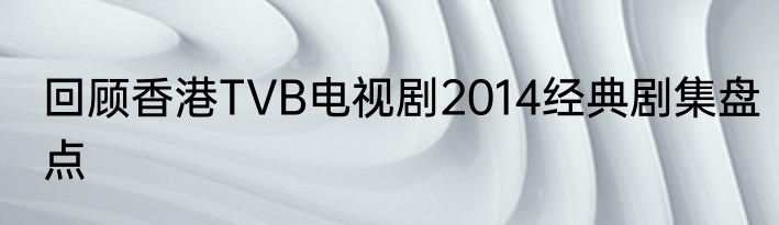 回顾香港TVB电视剧2014经典剧集盘点