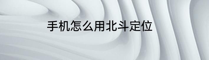 手机怎么用北斗定位