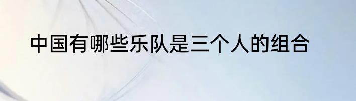 中国有哪些乐队是三个人的组合