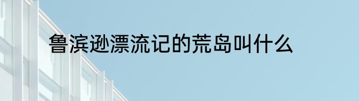 鲁滨逊漂流记的荒岛叫什么