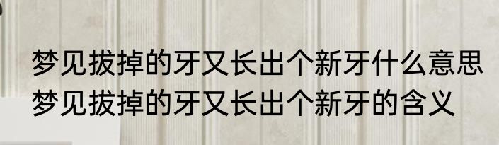梦见拔掉的牙又长出个新牙什么意思梦见拔掉的牙又长出个新牙的含义