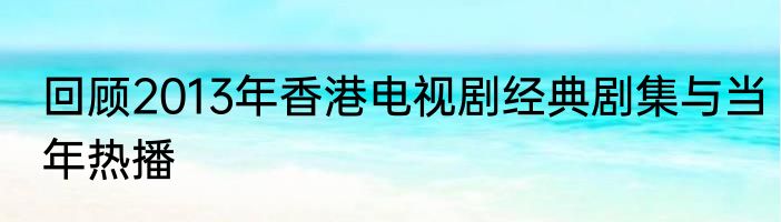 回顾2013年香港电视剧经典剧集与当年热播