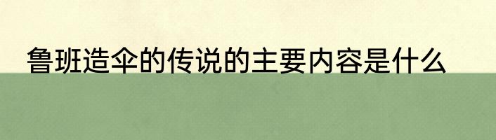鲁班造伞的传说的主要内容是什么
