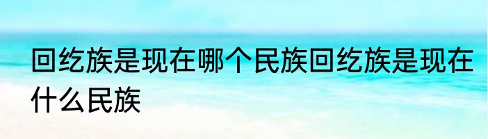 回纥族是现在哪个民族回纥族是现在什么民族