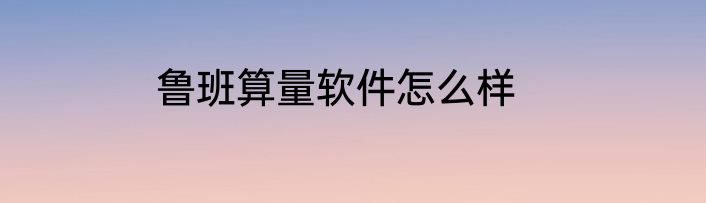 鲁班算量软件怎么样