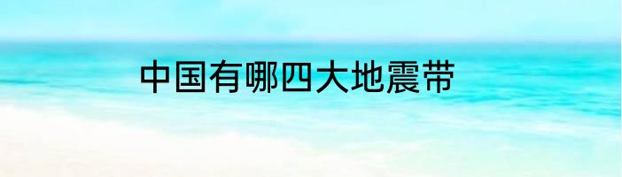 中国有哪四大地震带