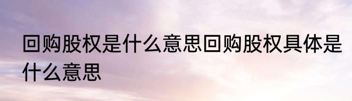 回购股权是什么意思回购股权具体是什么意思