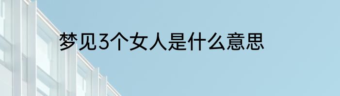 梦见3个女人是什么意思
