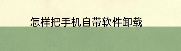 怎样把手机自带软件卸载