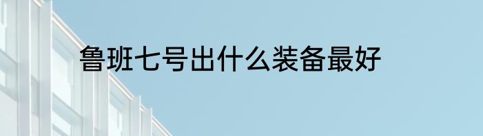 鲁班七号出什么装备最好