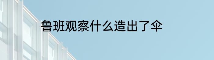 鲁班观察什么造出了伞