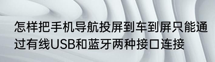 怎样把手机导航投屏到车到屏只能通过有线USB和蓝牙两种接口连接