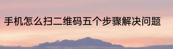 手机怎么扫二维码五个步骤解决问题