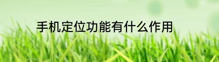 手机定位功能有什么作用
