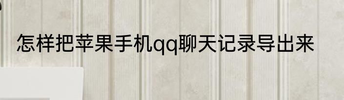 怎样把苹果手机qq聊天记录导出来