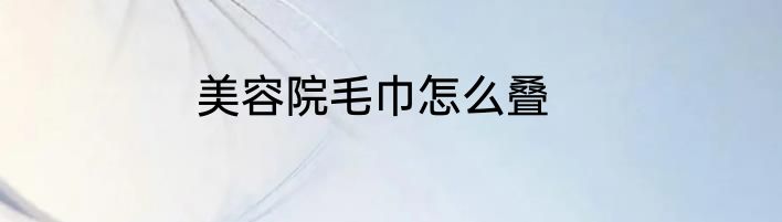 美容院毛巾怎么叠