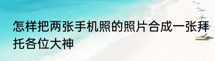 怎样把两张手机照的照片合成一张拜托各位大神