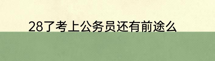 28了考上公务员还有前途么