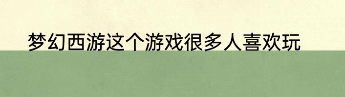梦幻西游这个游戏很多人喜欢玩