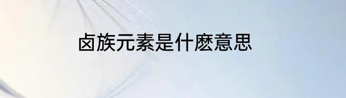 卤族元素是什麽意思