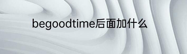 begoodtime后面加什么