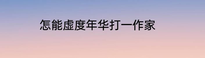 怎能虚度年华打一作家