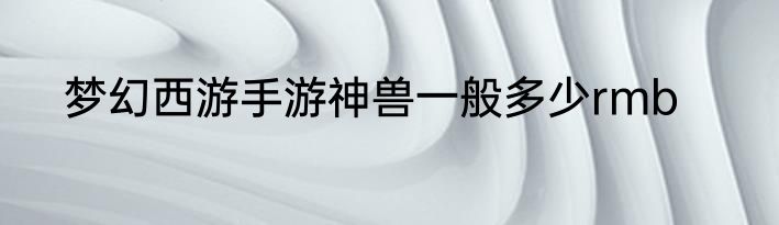 梦幻西游手游神兽一般多少rmb